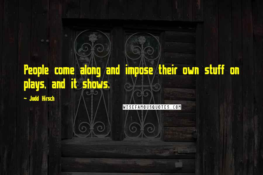 Judd Hirsch Quotes: People come along and impose their own stuff on plays, and it shows.