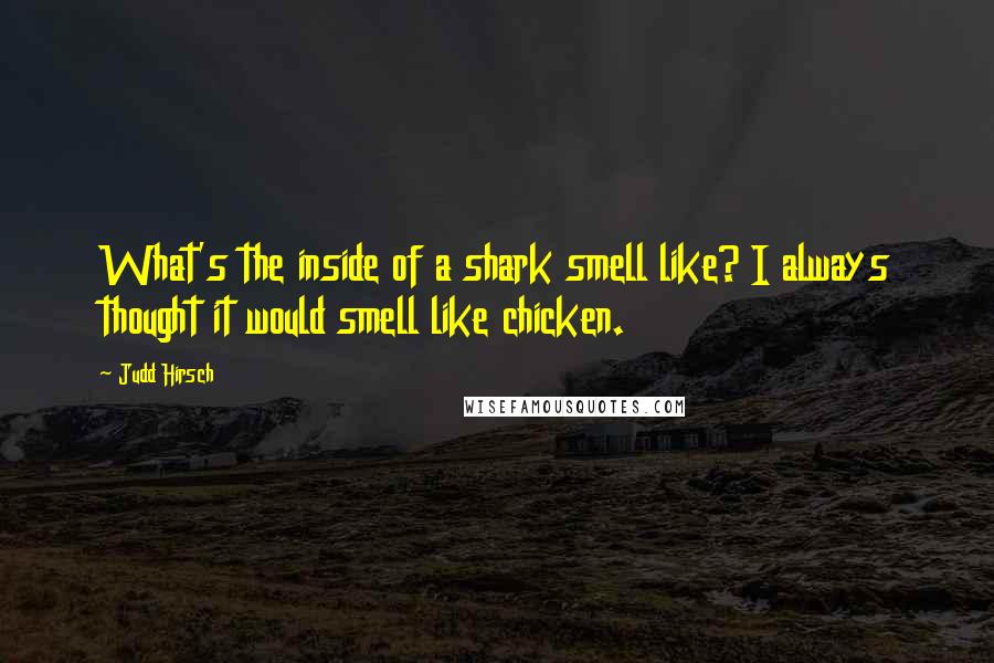 Judd Hirsch Quotes: What's the inside of a shark smell like? I always thought it would smell like chicken.