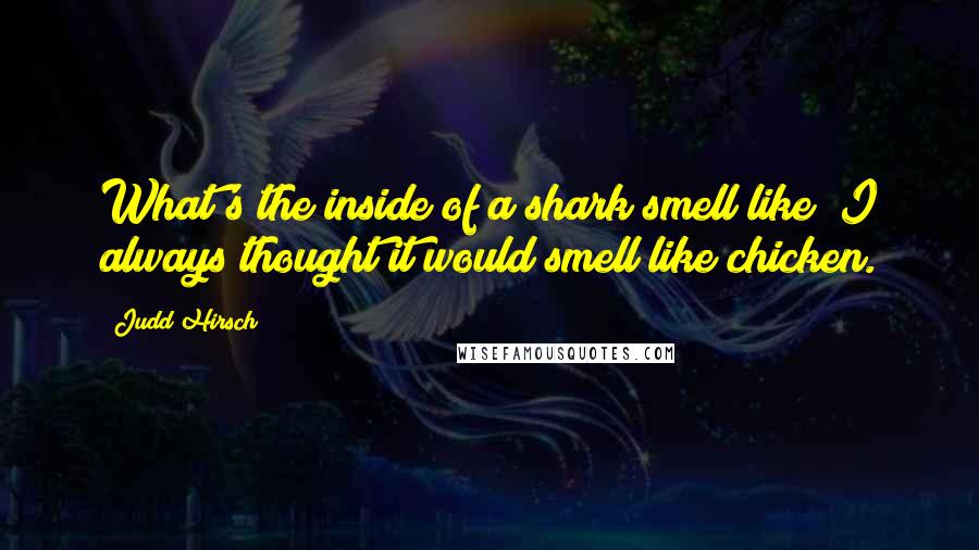 Judd Hirsch Quotes: What's the inside of a shark smell like? I always thought it would smell like chicken.