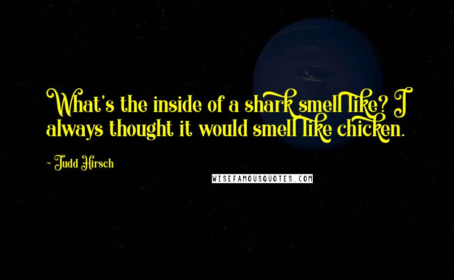 Judd Hirsch Quotes: What's the inside of a shark smell like? I always thought it would smell like chicken.