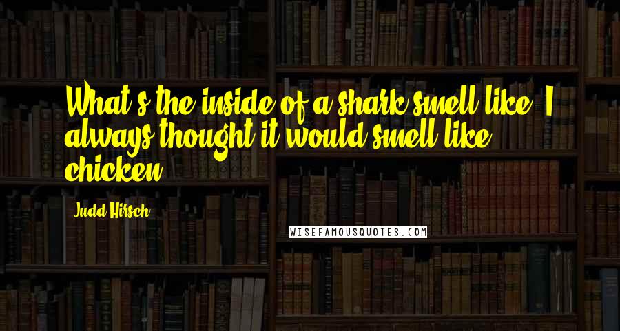 Judd Hirsch Quotes: What's the inside of a shark smell like? I always thought it would smell like chicken.