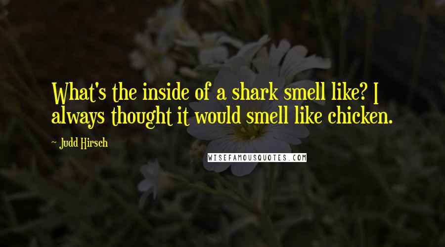 Judd Hirsch Quotes: What's the inside of a shark smell like? I always thought it would smell like chicken.