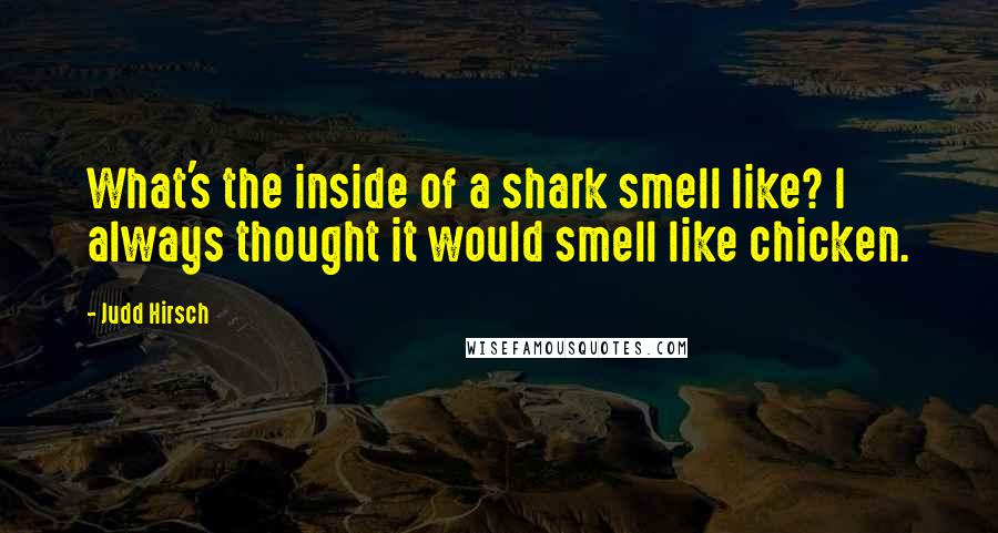 Judd Hirsch Quotes: What's the inside of a shark smell like? I always thought it would smell like chicken.