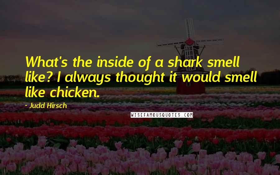 Judd Hirsch Quotes: What's the inside of a shark smell like? I always thought it would smell like chicken.