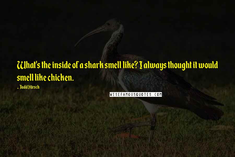 Judd Hirsch Quotes: What's the inside of a shark smell like? I always thought it would smell like chicken.