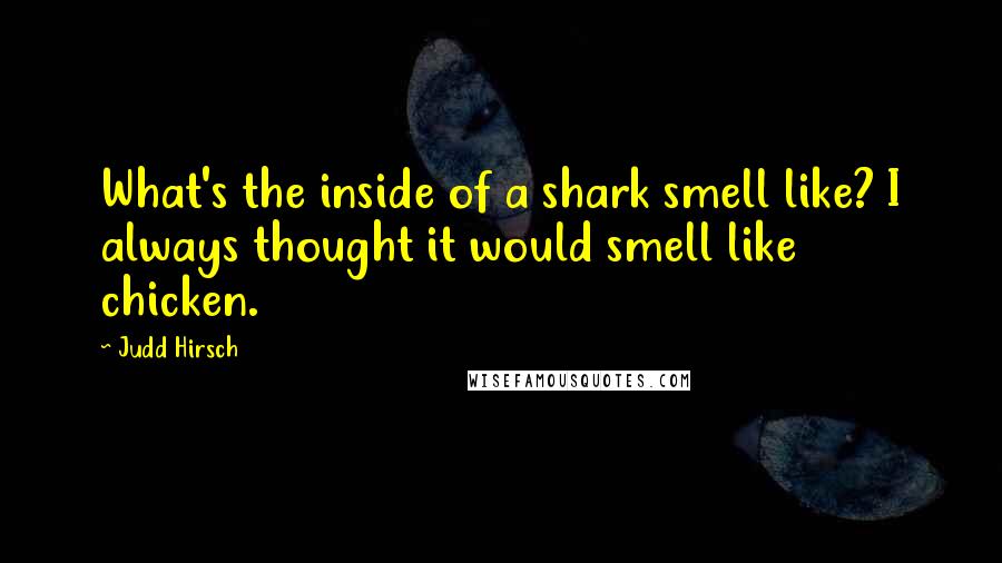 Judd Hirsch Quotes: What's the inside of a shark smell like? I always thought it would smell like chicken.