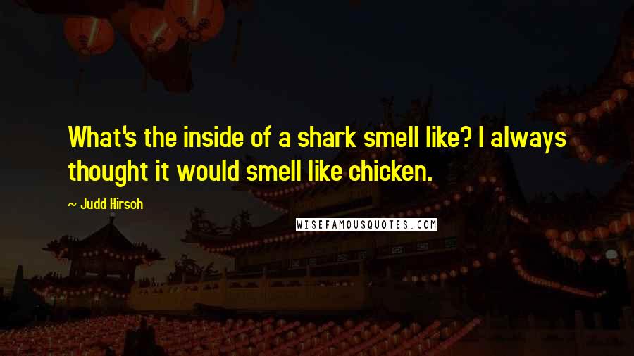 Judd Hirsch Quotes: What's the inside of a shark smell like? I always thought it would smell like chicken.