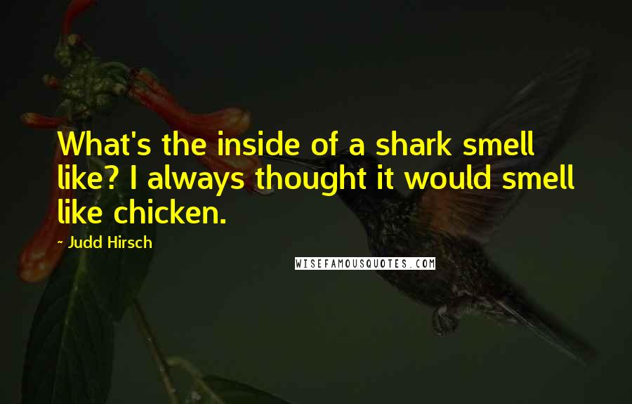 Judd Hirsch Quotes: What's the inside of a shark smell like? I always thought it would smell like chicken.