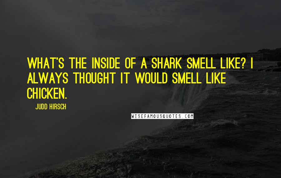 Judd Hirsch Quotes: What's the inside of a shark smell like? I always thought it would smell like chicken.