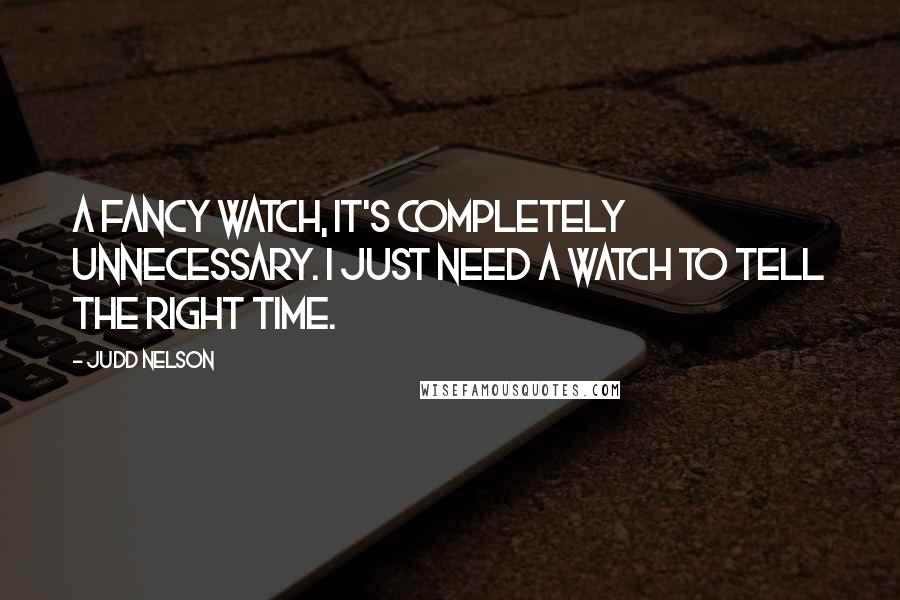 Judd Nelson Quotes: A fancy watch, it's completely unnecessary. I just need a watch to tell the right time.