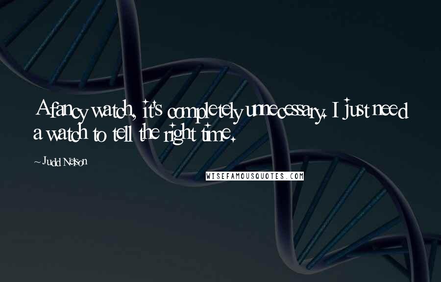 Judd Nelson Quotes: A fancy watch, it's completely unnecessary. I just need a watch to tell the right time.