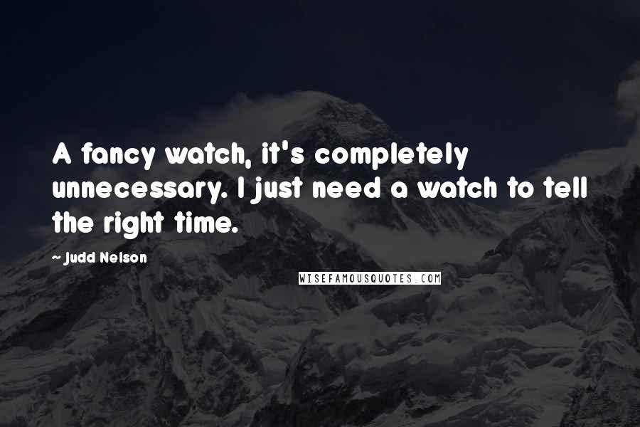 Judd Nelson Quotes: A fancy watch, it's completely unnecessary. I just need a watch to tell the right time.