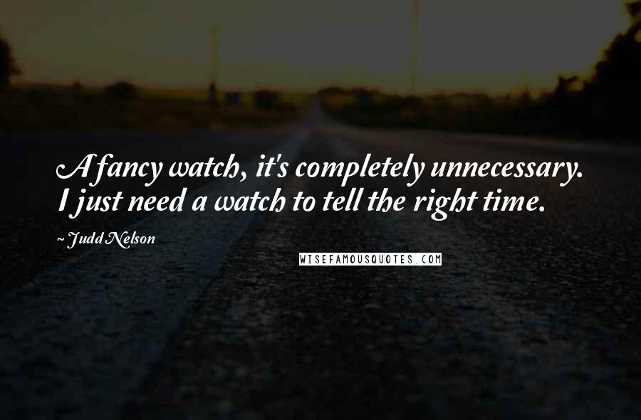 Judd Nelson Quotes: A fancy watch, it's completely unnecessary. I just need a watch to tell the right time.