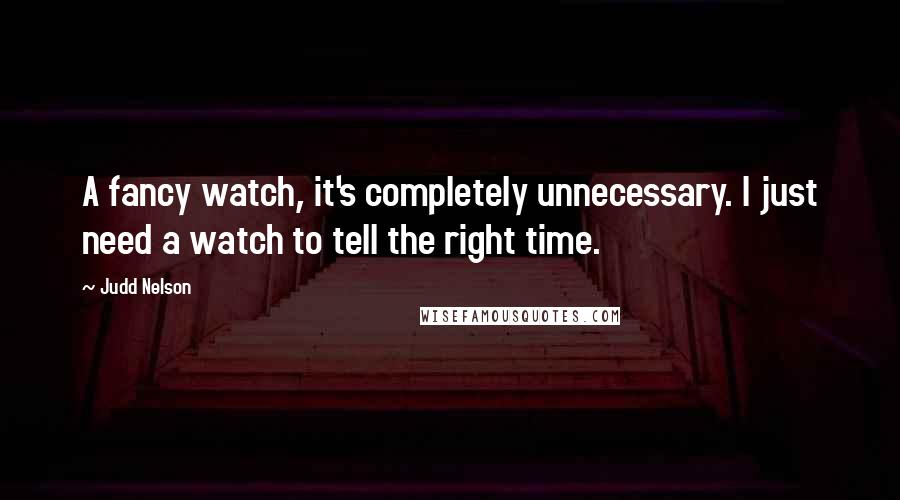 Judd Nelson Quotes: A fancy watch, it's completely unnecessary. I just need a watch to tell the right time.