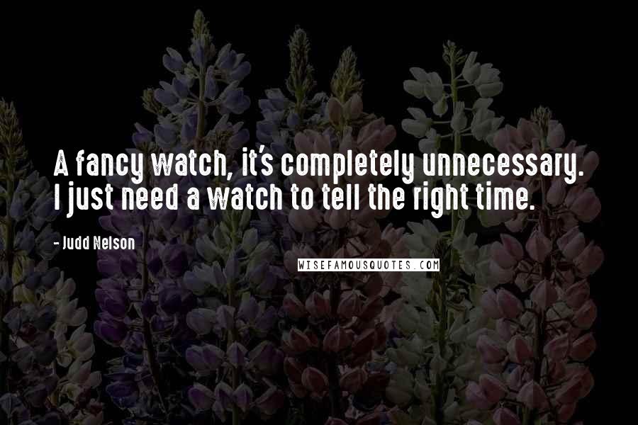 Judd Nelson Quotes: A fancy watch, it's completely unnecessary. I just need a watch to tell the right time.