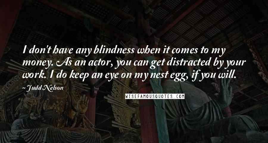 Judd Nelson Quotes: I don't have any blindness when it comes to my money. As an actor, you can get distracted by your work. I do keep an eye on my nest egg, if you will.