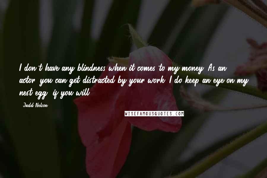 Judd Nelson Quotes: I don't have any blindness when it comes to my money. As an actor, you can get distracted by your work. I do keep an eye on my nest egg, if you will.