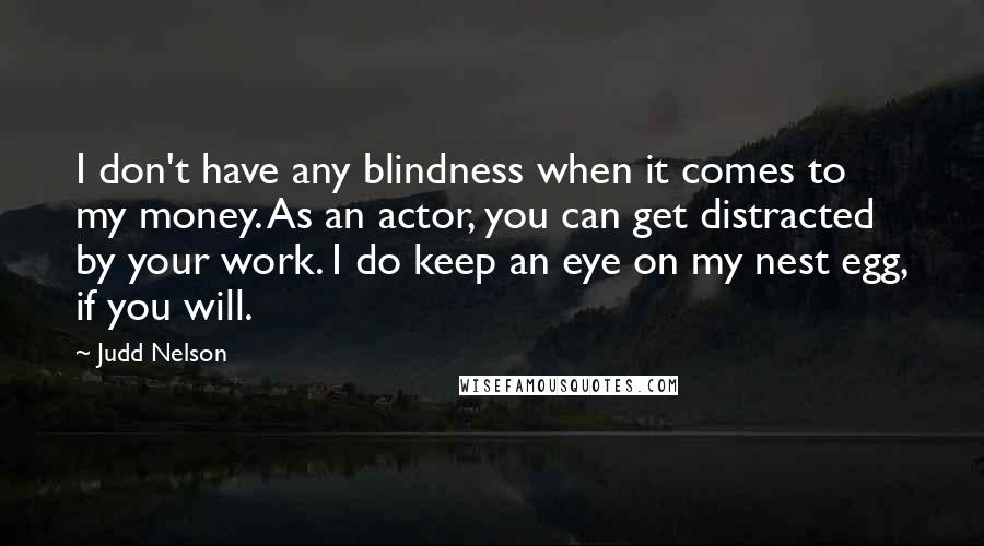 Judd Nelson Quotes: I don't have any blindness when it comes to my money. As an actor, you can get distracted by your work. I do keep an eye on my nest egg, if you will.