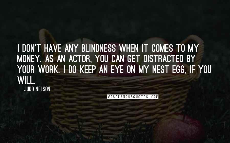 Judd Nelson Quotes: I don't have any blindness when it comes to my money. As an actor, you can get distracted by your work. I do keep an eye on my nest egg, if you will.