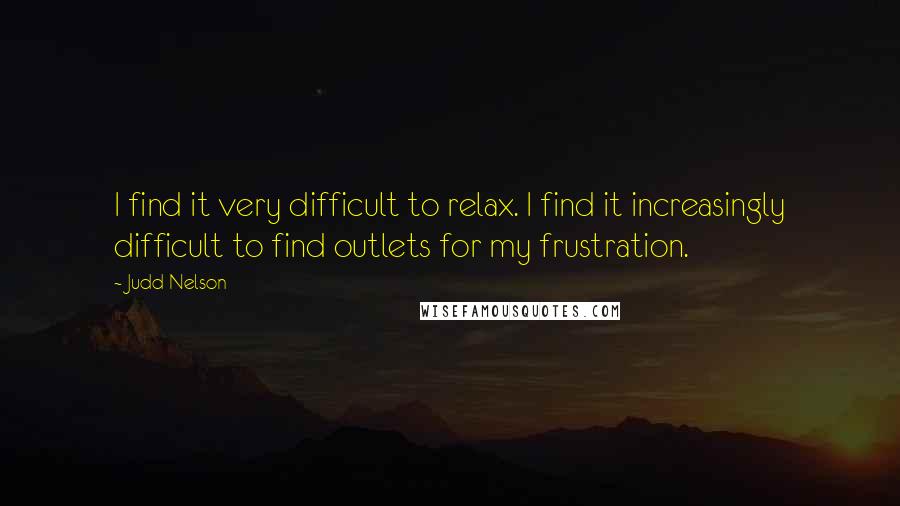 Judd Nelson Quotes: I find it very difficult to relax. I find it increasingly difficult to find outlets for my frustration.