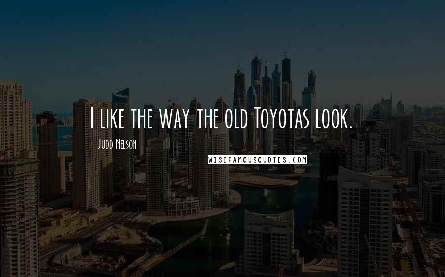 Judd Nelson Quotes: I like the way the old Toyotas look.