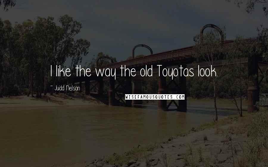 Judd Nelson Quotes: I like the way the old Toyotas look.