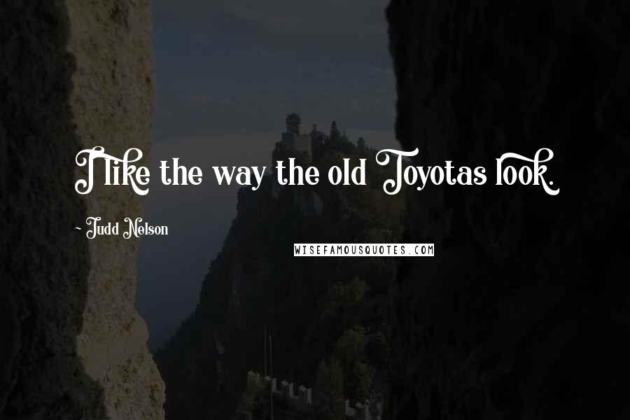 Judd Nelson Quotes: I like the way the old Toyotas look.