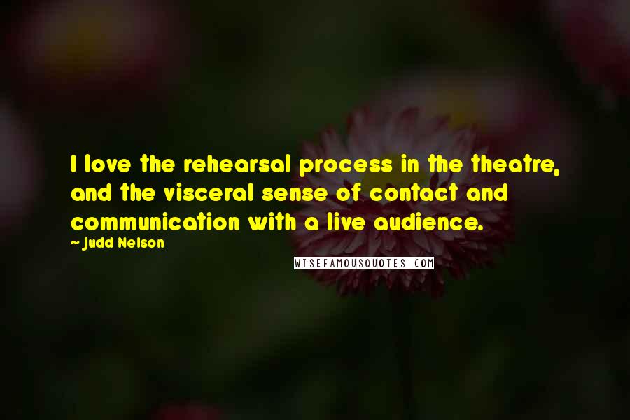 Judd Nelson Quotes: I love the rehearsal process in the theatre, and the visceral sense of contact and communication with a live audience.