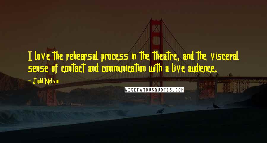 Judd Nelson Quotes: I love the rehearsal process in the theatre, and the visceral sense of contact and communication with a live audience.