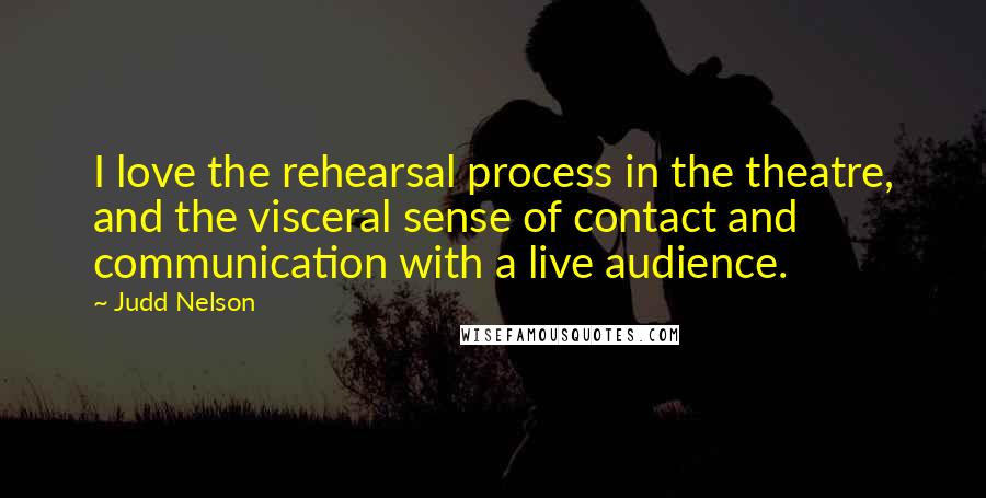 Judd Nelson Quotes: I love the rehearsal process in the theatre, and the visceral sense of contact and communication with a live audience.