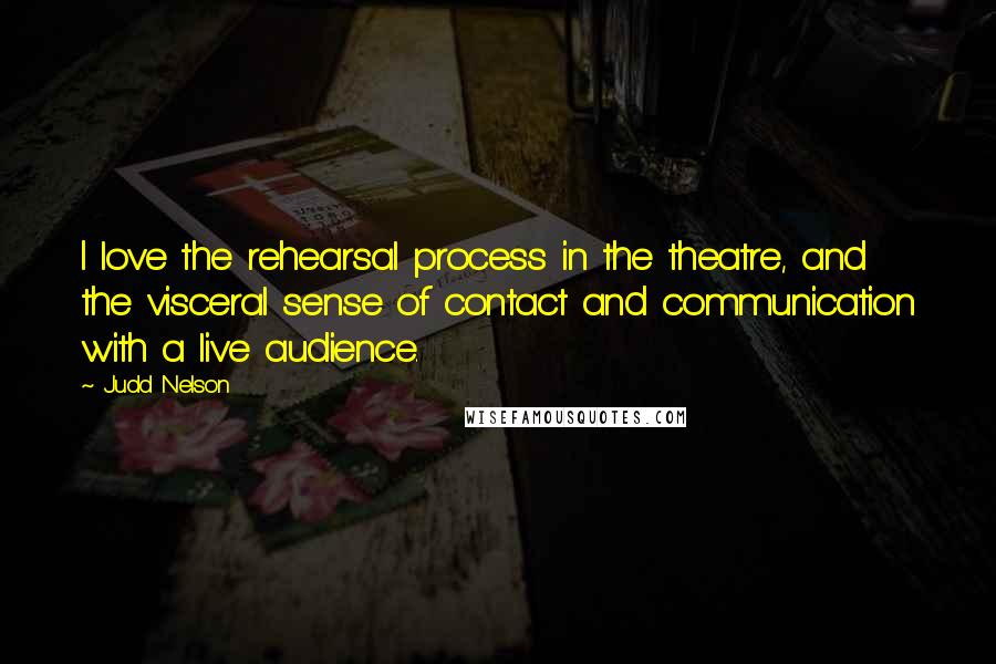 Judd Nelson Quotes: I love the rehearsal process in the theatre, and the visceral sense of contact and communication with a live audience.