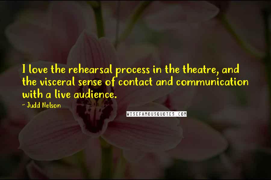 Judd Nelson Quotes: I love the rehearsal process in the theatre, and the visceral sense of contact and communication with a live audience.