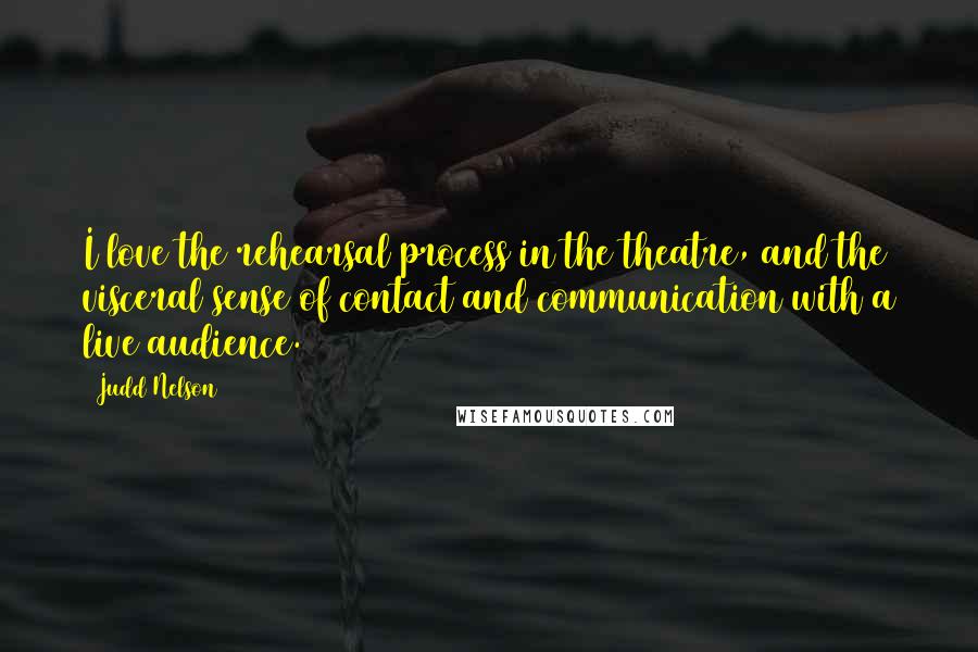 Judd Nelson Quotes: I love the rehearsal process in the theatre, and the visceral sense of contact and communication with a live audience.