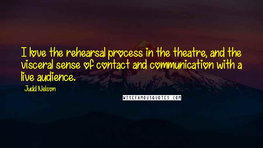 Judd Nelson Quotes: I love the rehearsal process in the theatre, and the visceral sense of contact and communication with a live audience.