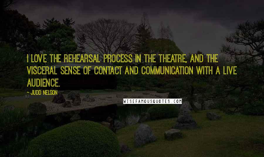 Judd Nelson Quotes: I love the rehearsal process in the theatre, and the visceral sense of contact and communication with a live audience.