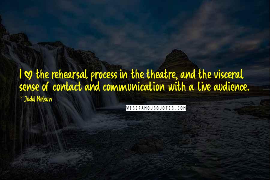 Judd Nelson Quotes: I love the rehearsal process in the theatre, and the visceral sense of contact and communication with a live audience.