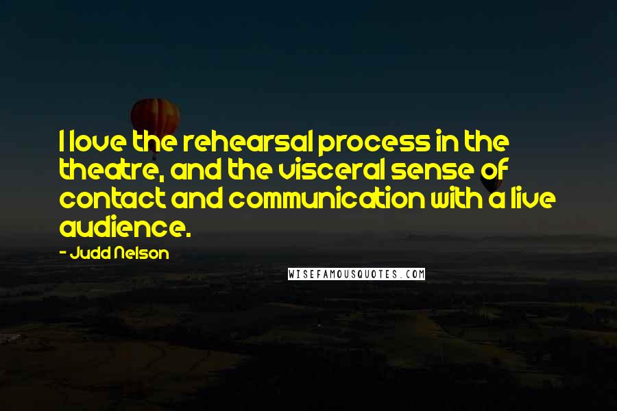 Judd Nelson Quotes: I love the rehearsal process in the theatre, and the visceral sense of contact and communication with a live audience.