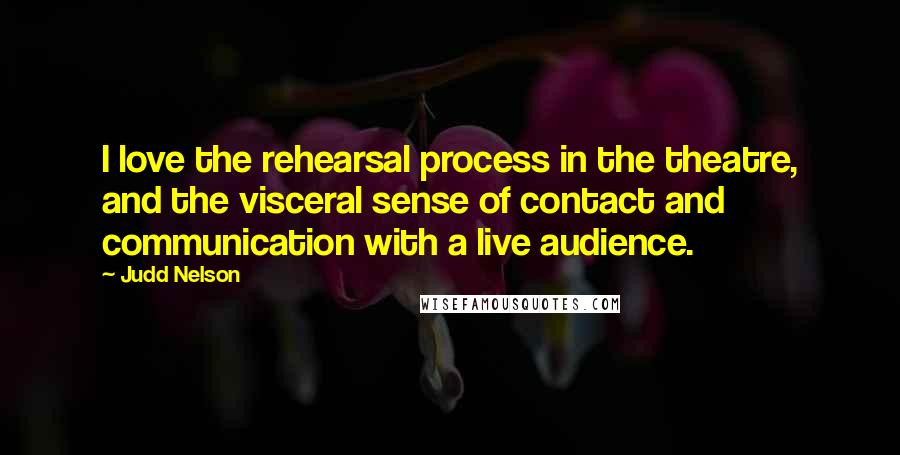 Judd Nelson Quotes: I love the rehearsal process in the theatre, and the visceral sense of contact and communication with a live audience.