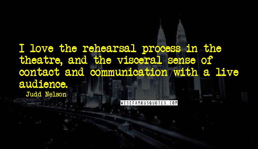 Judd Nelson Quotes: I love the rehearsal process in the theatre, and the visceral sense of contact and communication with a live audience.