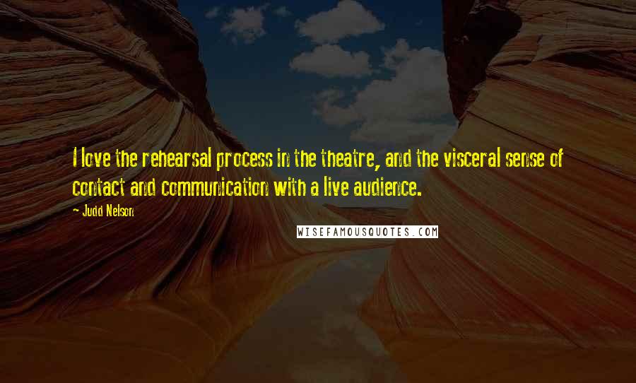 Judd Nelson Quotes: I love the rehearsal process in the theatre, and the visceral sense of contact and communication with a live audience.