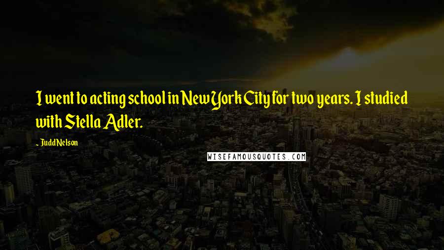 Judd Nelson Quotes: I went to acting school in New York City for two years. I studied with Stella Adler.