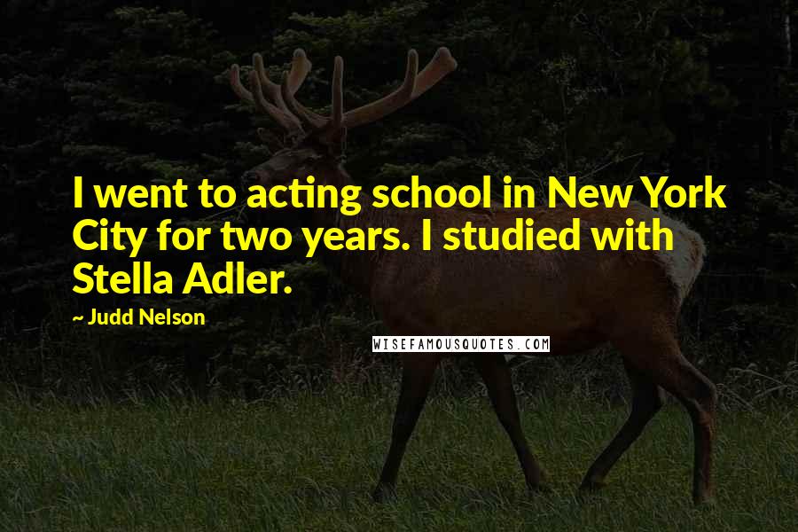 Judd Nelson Quotes: I went to acting school in New York City for two years. I studied with Stella Adler.