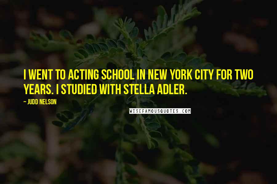 Judd Nelson Quotes: I went to acting school in New York City for two years. I studied with Stella Adler.