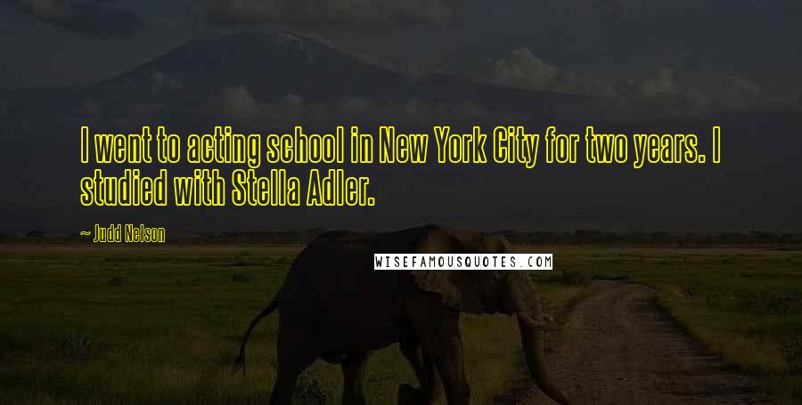 Judd Nelson Quotes: I went to acting school in New York City for two years. I studied with Stella Adler.