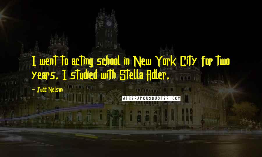 Judd Nelson Quotes: I went to acting school in New York City for two years. I studied with Stella Adler.