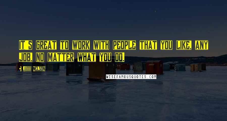 Judd Nelson Quotes: It's great to work with people that you like, any job, no matter what you do.