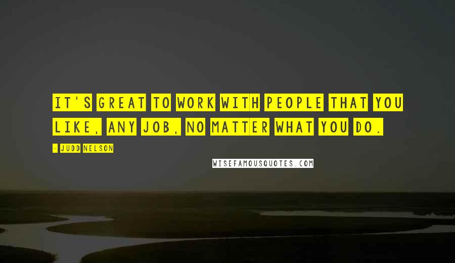 Judd Nelson Quotes: It's great to work with people that you like, any job, no matter what you do.