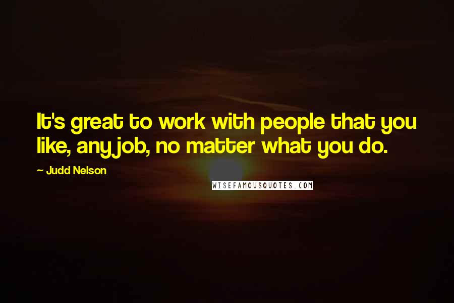 Judd Nelson Quotes: It's great to work with people that you like, any job, no matter what you do.