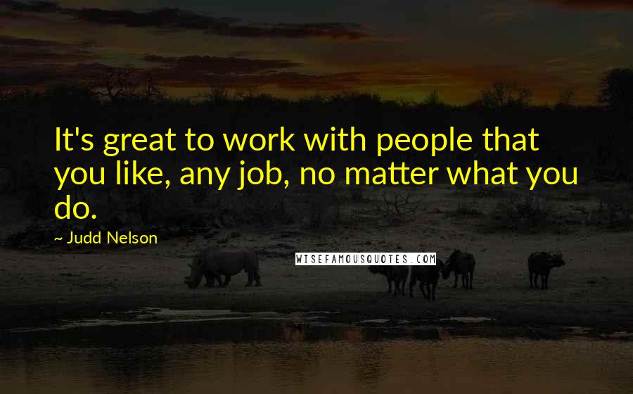Judd Nelson Quotes: It's great to work with people that you like, any job, no matter what you do.