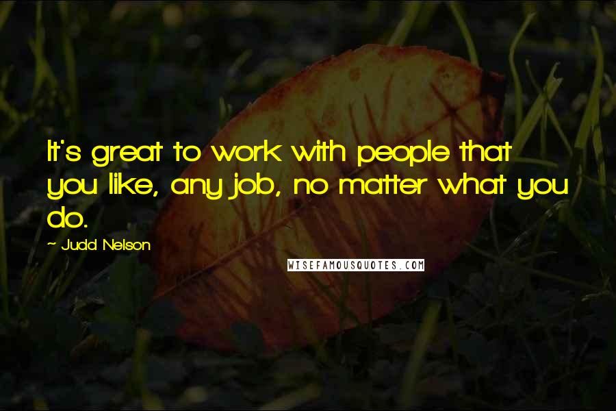 Judd Nelson Quotes: It's great to work with people that you like, any job, no matter what you do.